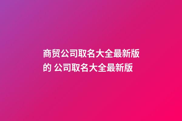 商贸公司取名大全最新版的 公司取名大全最新版-第1张-公司起名-玄机派